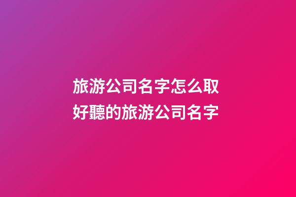 旅游公司名字怎么取 好聽的旅游公司名字-第1張-公司起名-玄機派